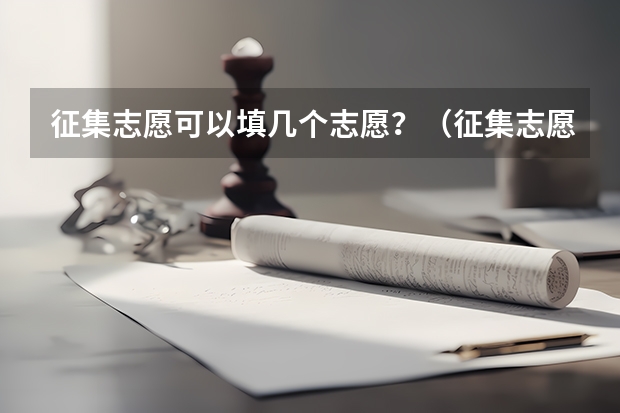 征集志愿可以填几个志愿？（征集志愿可以填几个志愿？）