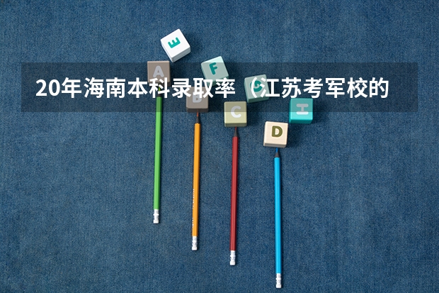 20年海南本科录取率（江苏考军校的问题!）