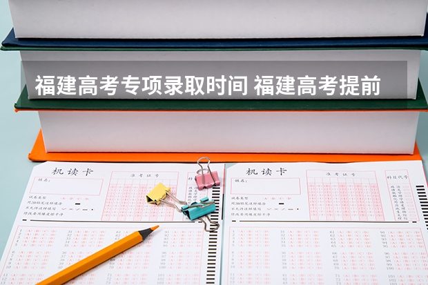 福建高考专项录取时间 福建高考提前批时间