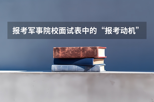 报考军事院校面试表中的“报考动机”怎么写啊？