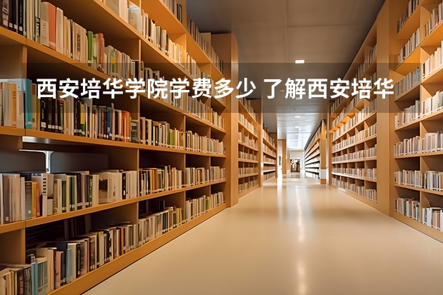 西安培华学院学费多少 了解西安培华学院的学费情况？