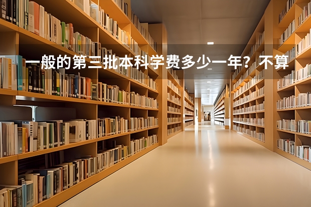 一般的第三批本科学费多少一年？不算生活费，就时学校收的费