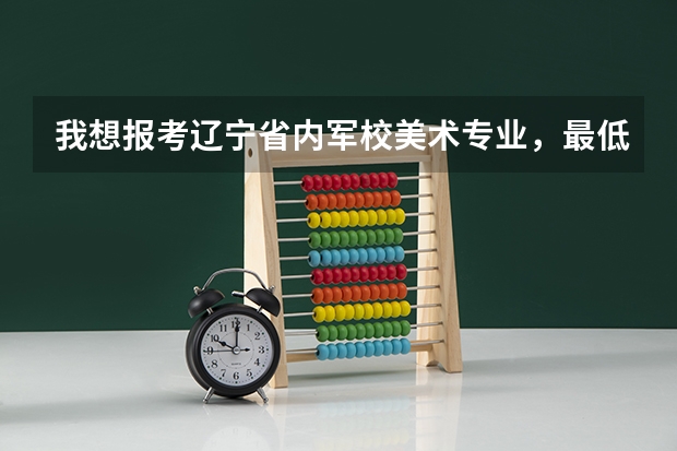 我想报考辽宁省内军校美术专业,最低的录取分数线是多少,都有哪所军校。