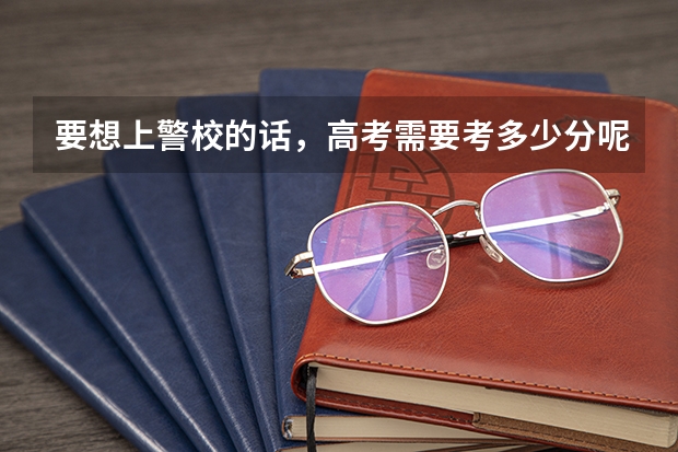 要想上警校的话，高考需要考多少分呢？