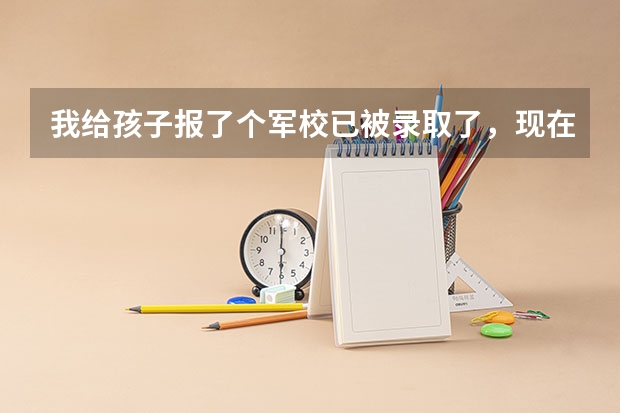我给孩子报了个军校已被录取了，现在有点儿后悔了，如果不去怎么才能