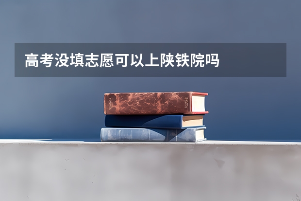高考没填志愿可以上陕铁院吗