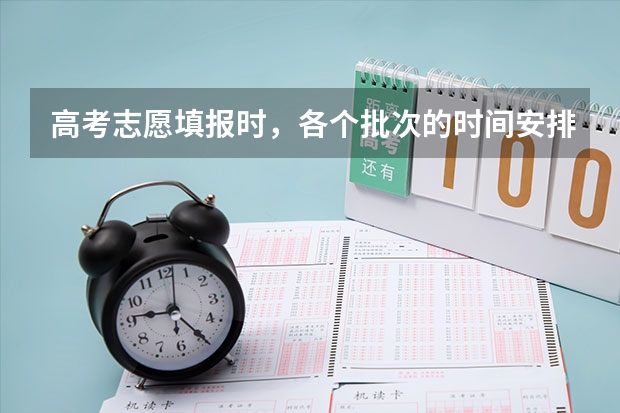 高考志愿填报时，各个批次的时间安排？（高考录取有哪几个批次？顺序又是怎样的？）