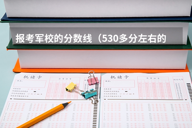 报考军校的分数线（530多分左右的军校）