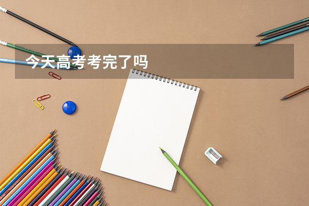 今天高考考完了吗