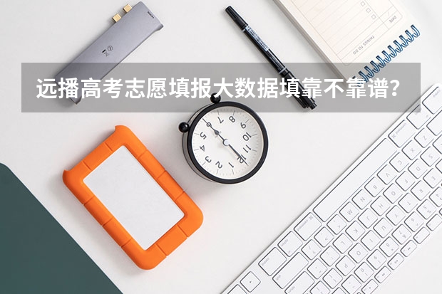 远播高考志愿填报大数据填靠不靠谱？有家长知道吗？