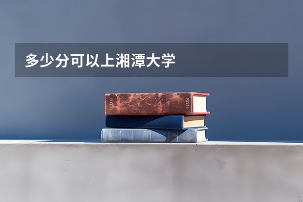 多少分可以上湘潭大学