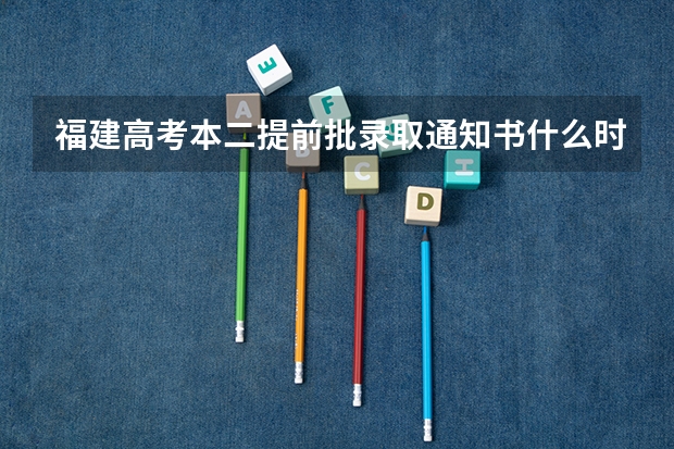 福建高考本二提前批录取通知书什么时候可以拿？