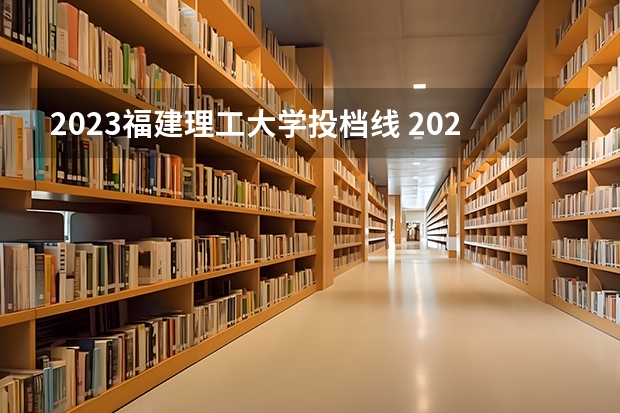 2023福建理工大学投档线 2023高考福建投档线