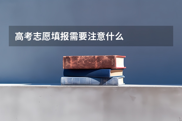 高考志愿填报需要注意什么