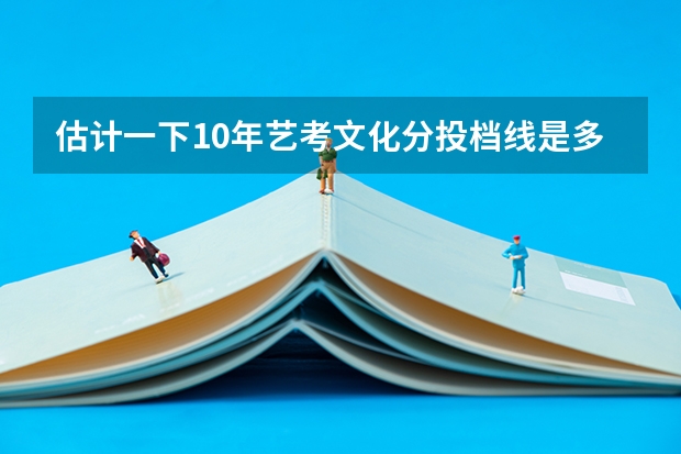 估计一下10年艺考文化分投档线是多少?