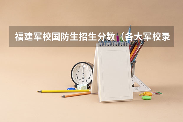 福建军校国防生招生分数（各大军校录取分数线）