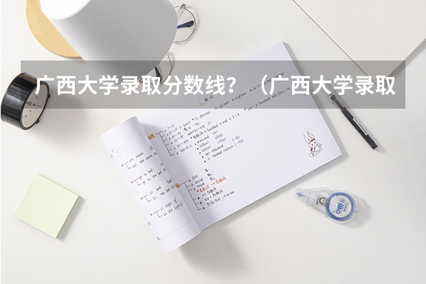 广西大学录取分数线？（广西大学录取）