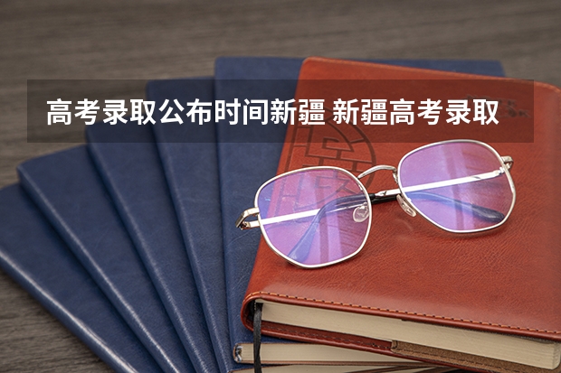 高考录取公布时间新疆 新疆高考录取时间