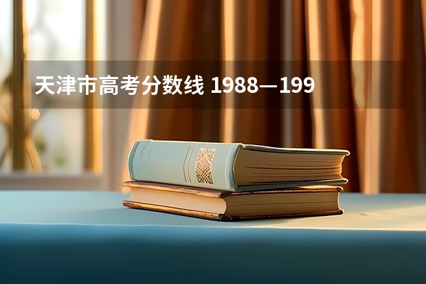 天津市高考分数线 1988—1998年天津市高考录取分数线