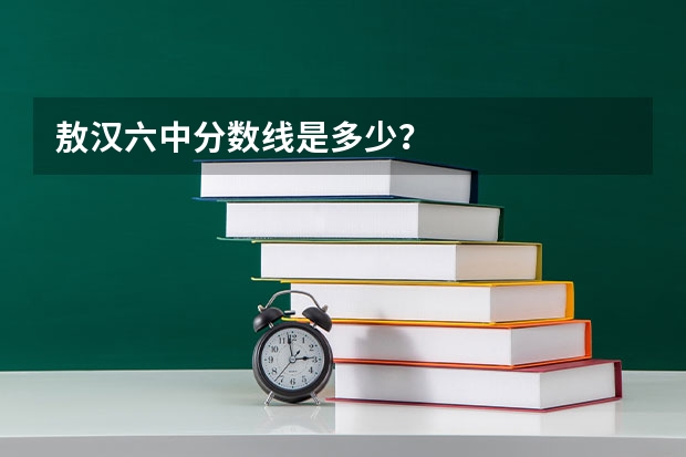 敖汉六中分数线是多少？