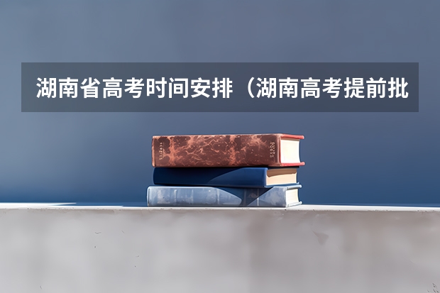 湖南省高考时间安排（湖南高考提前批录取公布时间）