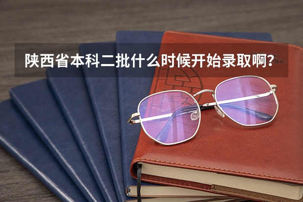 陕西省本科二批什么时候开始录取啊？