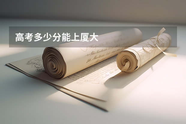 高考多少分能上厦大
