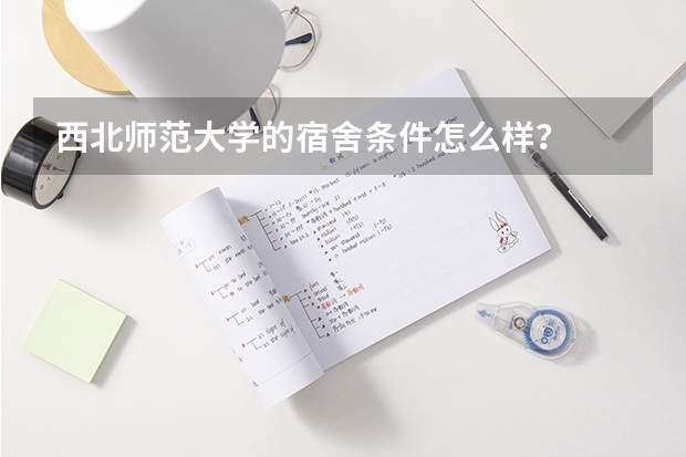 西北师范大学的宿舍条件怎么样？