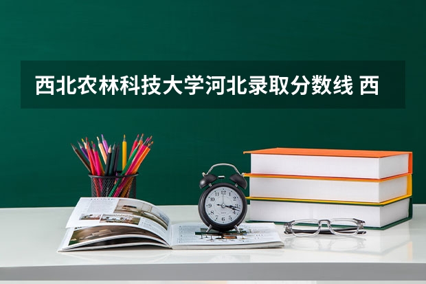 西北农林科技大学河北录取分数线 西北农林科技大学历年分数线