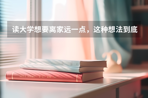 读大学想要离家远一点，这种想法到底好不好？（有专插本专业的大学？）