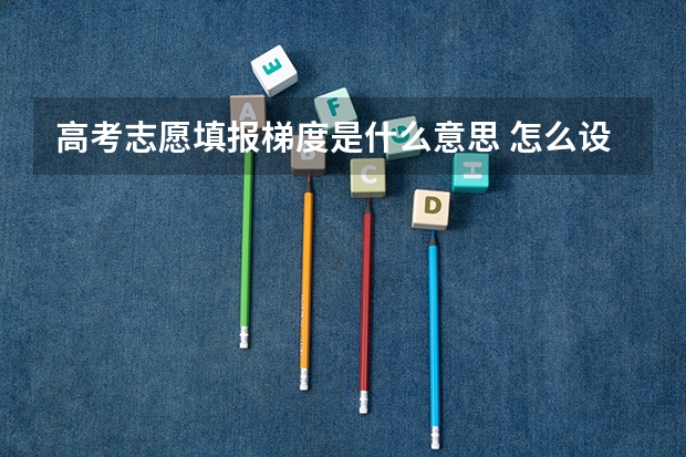 高考志愿填报梯度是什么意思 怎么设置合理