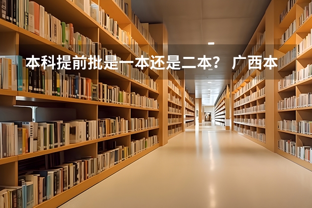 本科提前批是一本还是二本？ 广西本科第二批第一次征集投档线
