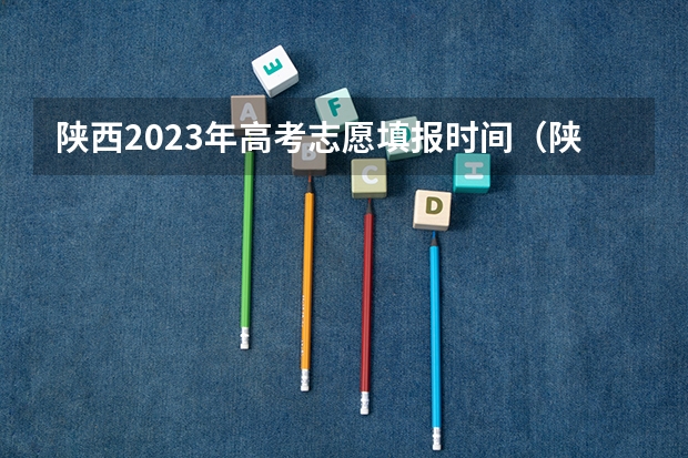 陕西2023年高考志愿填报时间（陕西本科二批志愿填报时间2023）