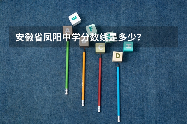 安徽省凤阳中学分数线是多少？