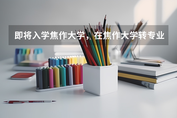 即将入学焦作大学，在焦作大学转专业的话好转吗？什么时候能转