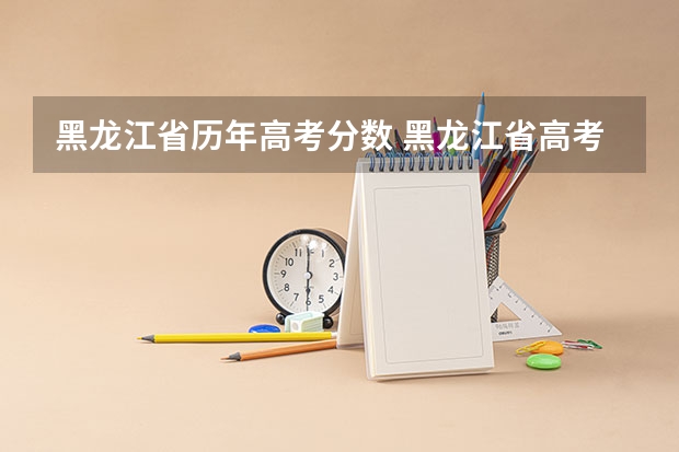 黑龙江省历年高考分数 黑龙江省高考分数线2023年公布时间