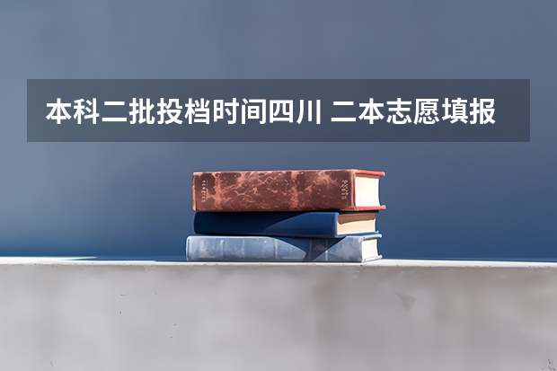 本科二批投档时间四川 二本志愿填报截止时间四川