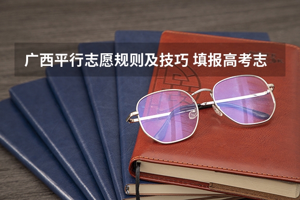 广西平行志愿规则及技巧 填报高考志愿的技巧及方法