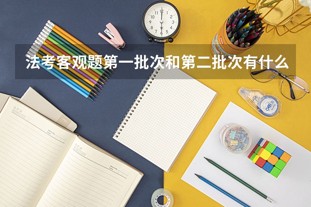法考客观题第一批次和第二批次有什么区别第一批次和第二批次有什么区别