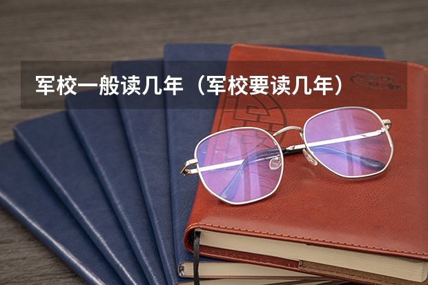 军校一般读几年（军校要读几年）