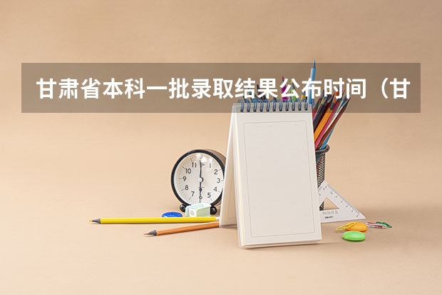 甘肃省本科一批录取结果公布时间（甘肃省本科一批录取结果公布时间）