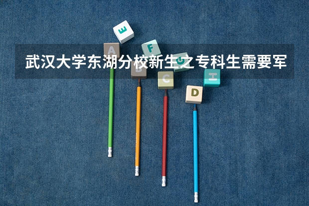 武汉大学东湖分校新生之专科生需要军训吗