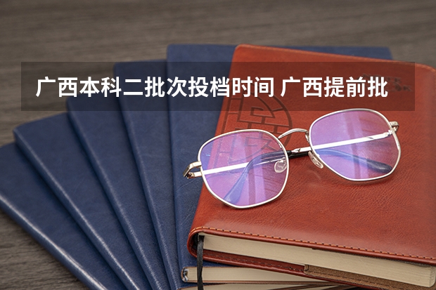 广西本科二批次投档时间 广西提前批投档时间