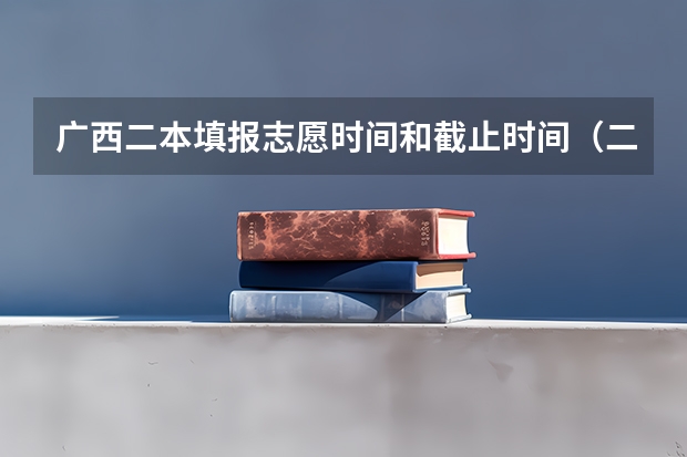 广西二本填报志愿时间和截止时间（二本志愿填报截止时间四川）