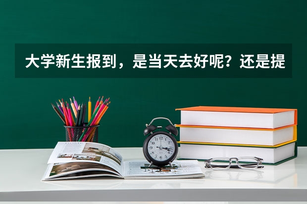 大学新生报到，是当天去好呢？还是提前一天去好