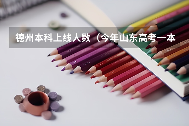 德州本科上线人数（今年山东高考一本分数线预测能否过600）
