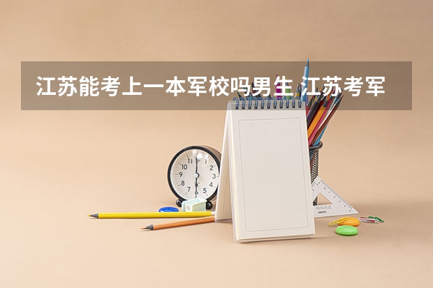 江苏能考上一本军校吗男生 江苏考军校的问题!