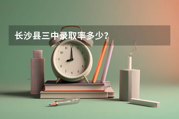 长沙县三中录取率多少？