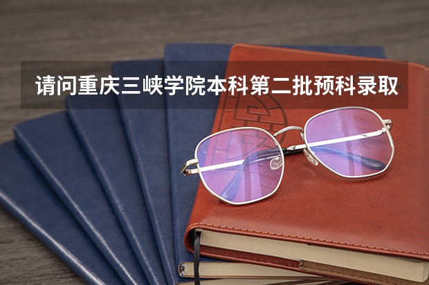 请问重庆三峡学院本科第二批预科录取分数线与招生章程是怎样的 重庆二本学校排名及分数线