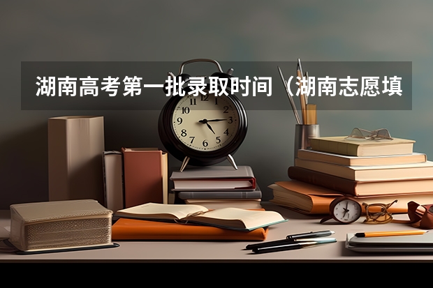 湖南高考第一批录取时间（湖南志愿填报录取时间）